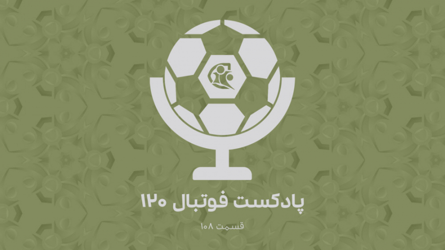 پادکست فوتبال ۱۲۰ | قسمت ۱۰۸