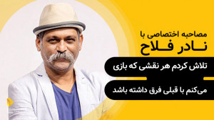 نادر فلاح | تلاش کردم هر نقشی...